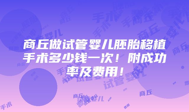 商丘做试管婴儿胚胎移植手术多少钱一次！附成功率及费用！