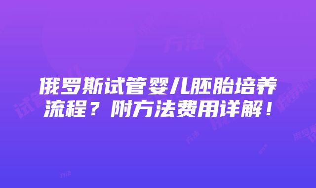 俄罗斯试管婴儿胚胎培养流程？附方法费用详解！