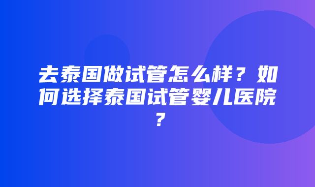 去泰国做试管怎么样？如何选择泰国试管婴儿医院？