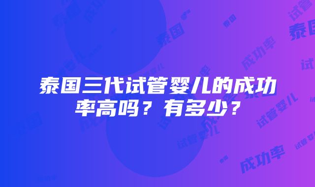 泰国三代试管婴儿的成功率高吗？有多少？