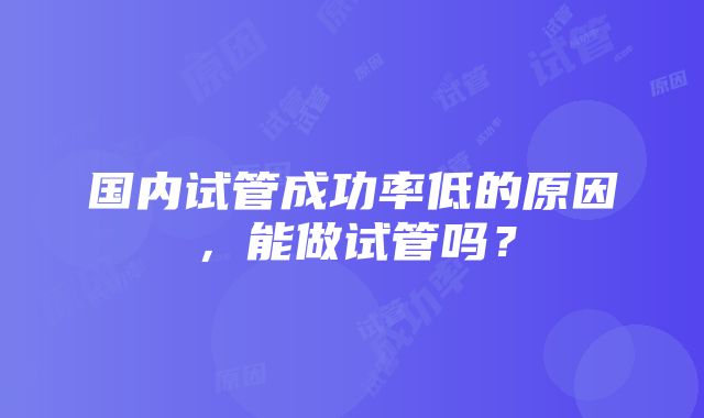 国内试管成功率低的原因，能做试管吗？