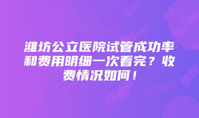 潍坊公立医院试管成功率和费用明细一次看完？收费情况如何！