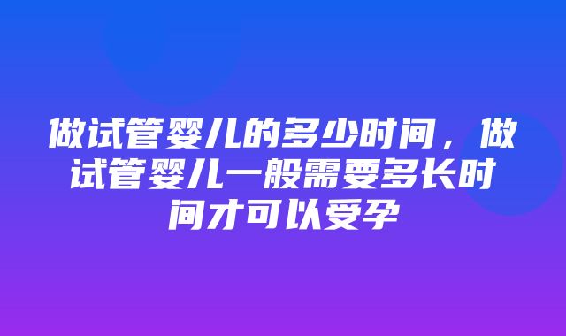 做试管婴儿的多少时间，做试管婴儿一般需要多长时间才可以受孕