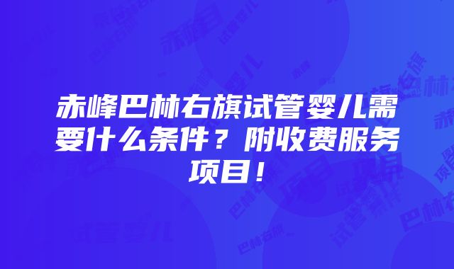 赤峰巴林右旗试管婴儿需要什么条件？附收费服务项目！