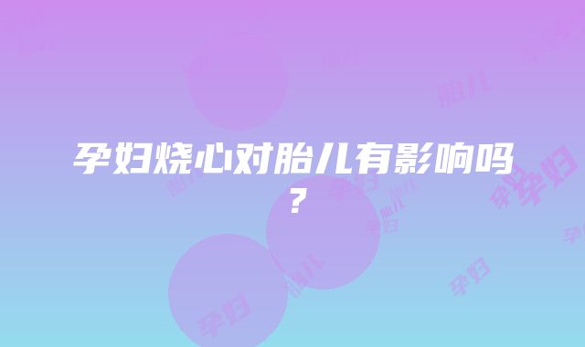 孕妇烧心对胎儿有影响吗？