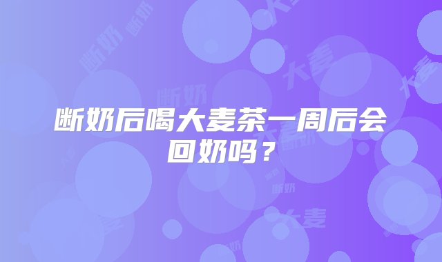 断奶后喝大麦茶一周后会回奶吗？