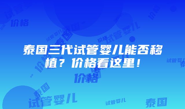 泰国三代试管婴儿能否移植？价格看这里！