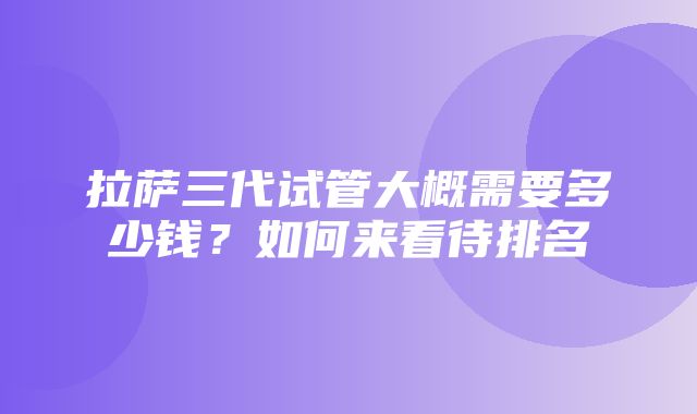 拉萨三代试管大概需要多少钱？如何来看待排名