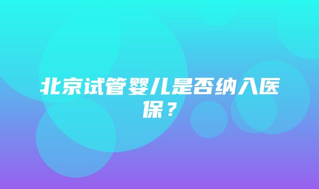 北京试管婴儿是否纳入医保？