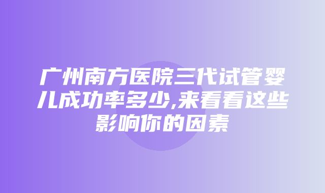 广州南方医院三代试管婴儿成功率多少,来看看这些影响你的因素