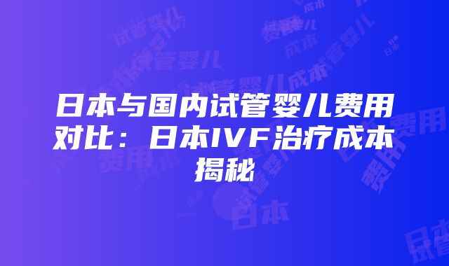 日本与国内试管婴儿费用对比：日本IVF治疗成本揭秘