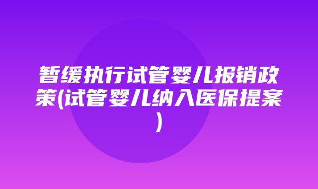 暂缓执行试管婴儿报销政策(试管婴儿纳入医保提案)