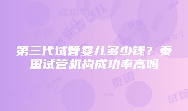 第三代试管婴儿多少钱？泰国试管机构成功率高吗