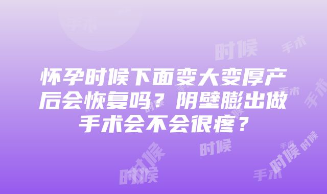 怀孕时候下面变大变厚产后会恢复吗？阴壁膨出做手术会不会很疼？