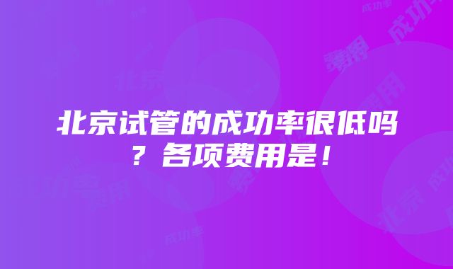 北京试管的成功率很低吗？各项费用是！