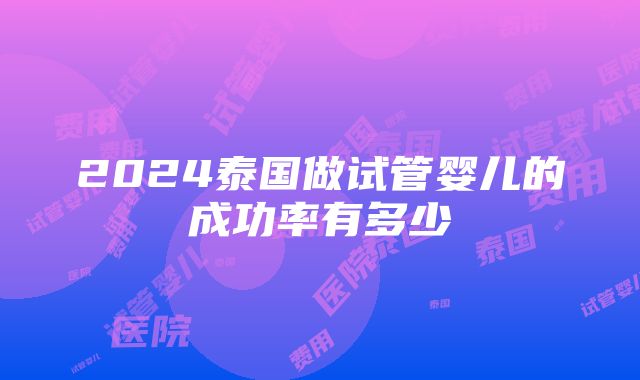 2024泰国做试管婴儿的成功率有多少