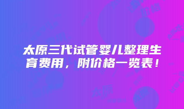 太原三代试管婴儿整理生育费用，附价格一览表！