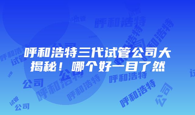 呼和浩特三代试管公司大揭秘！哪个好一目了然