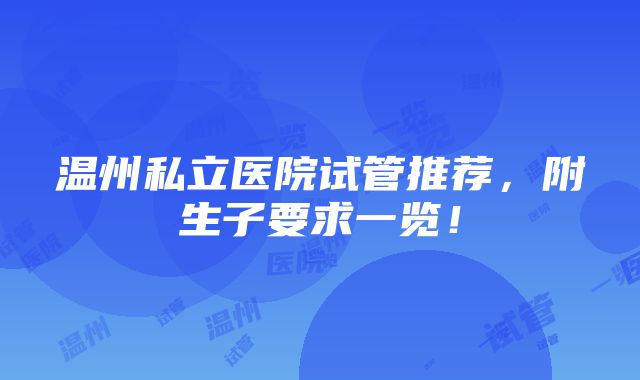 温州私立医院试管推荐，附生子要求一览！