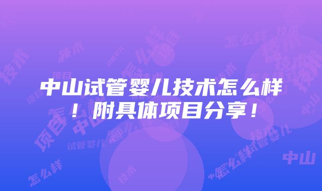 中山试管婴儿技术怎么样！附具体项目分享！