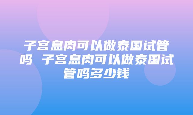 子宫息肉可以做泰国试管吗 子宫息肉可以做泰国试管吗多少钱