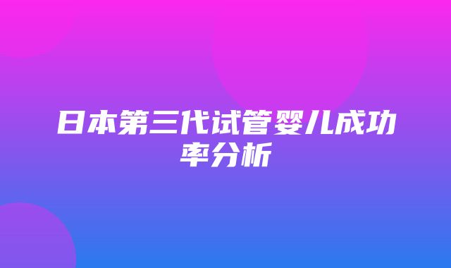 日本第三代试管婴儿成功率分析