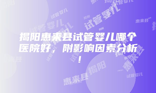 揭阳惠来县试管婴儿哪个医院好，附影响因素分析！