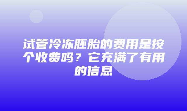 试管冷冻胚胎的费用是按个收费吗？它充满了有用的信息