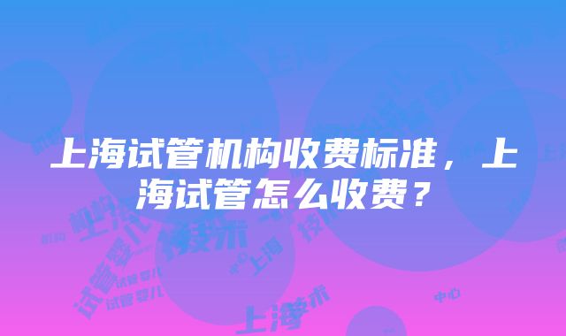 上海试管机构收费标准，上海试管怎么收费？