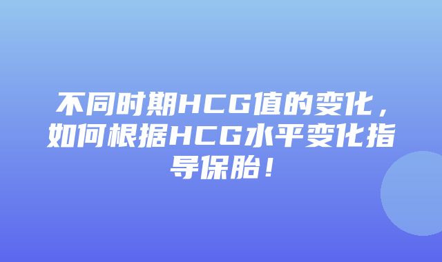 不同时期HCG值的变化，如何根据HCG水平变化指导保胎！