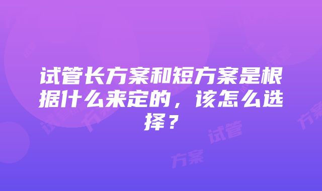 试管长方案和短方案是根据什么来定的，该怎么选择？