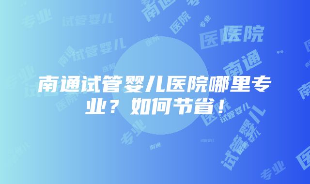 南通试管婴儿医院哪里专业？如何节省！