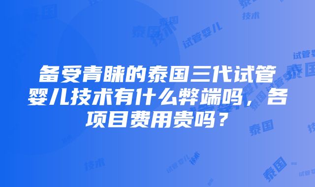 备受青睐的泰国三代试管婴儿技术有什么弊端吗，各项目费用贵吗？