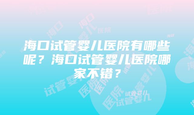 海口试管婴儿医院有哪些呢？海口试管婴儿医院哪家不错？