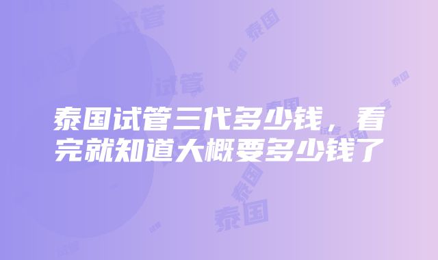 泰国试管三代多少钱，看完就知道大概要多少钱了