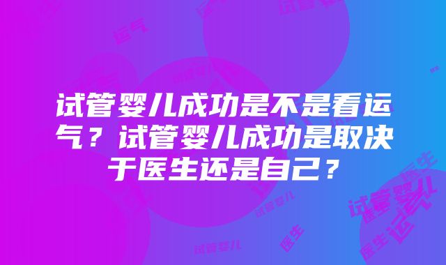 试管婴儿成功是不是看运气？试管婴儿成功是取决于医生还是自己？