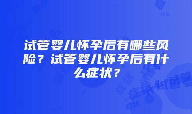 试管婴儿怀孕后有哪些风险？试管婴儿怀孕后有什么症状？