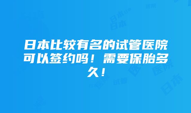 日本比较有名的试管医院可以签约吗！需要保胎多久！