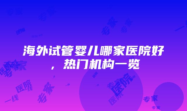 海外试管婴儿哪家医院好，热门机构一览