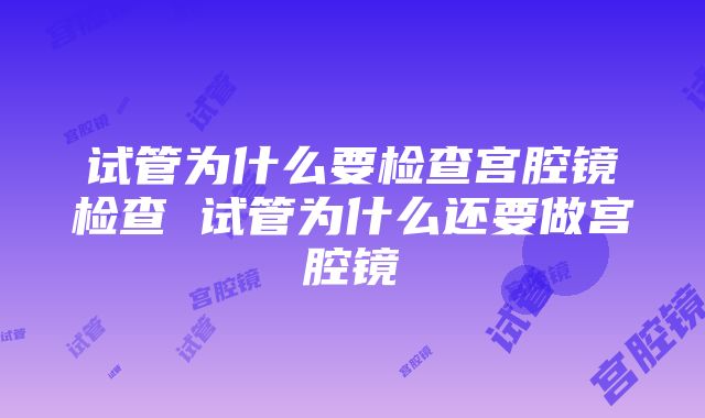 试管为什么要检查宫腔镜检查 试管为什么还要做宫腔镜