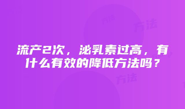 流产2次，泌乳素过高，有什么有效的降低方法吗？