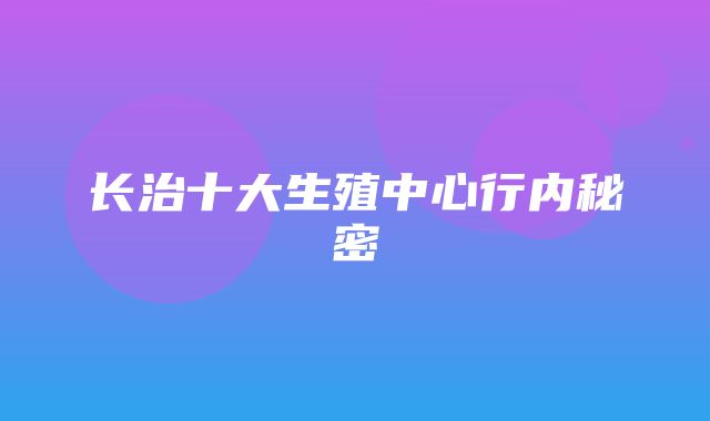 长治十大生殖中心行内秘密