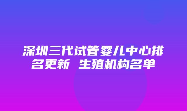 深圳三代试管婴儿中心排名更新 生殖机构名单