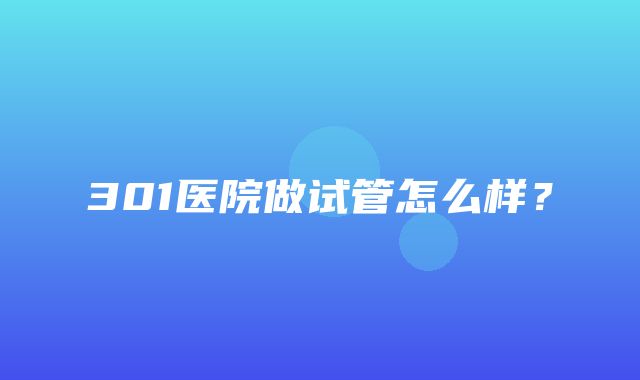 301医院做试管怎么样？