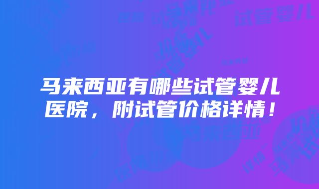 马来西亚有哪些试管婴儿医院，附试管价格详情！