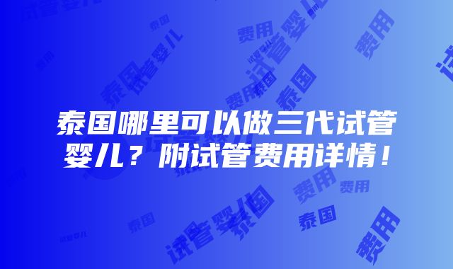 泰国哪里可以做三代试管婴儿？附试管费用详情！