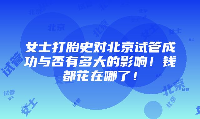 女士打胎史对北京试管成功与否有多大的影响！钱都花在哪了！