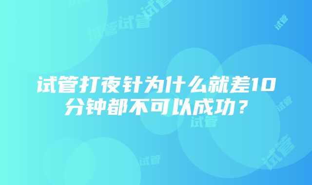 试管打夜针为什么就差10分钟都不可以成功？