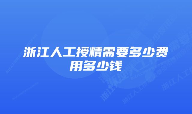 浙江人工授精需要多少费用多少钱