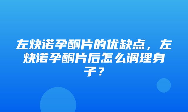 左炔诺孕酮片的优缺点，左炔诺孕酮片后怎么调理身子？